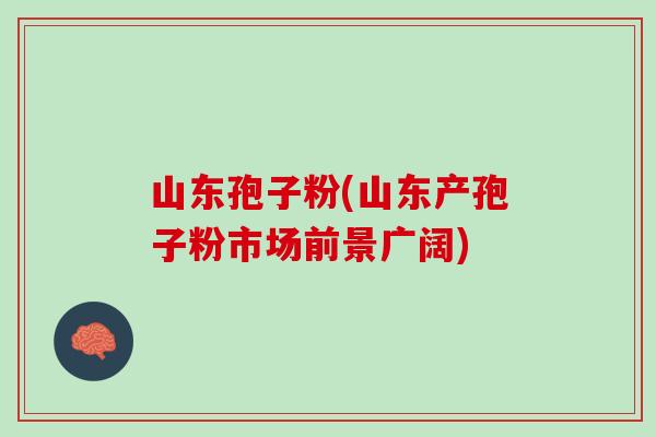 山东孢子粉(山东产孢子粉市场前景广阔)