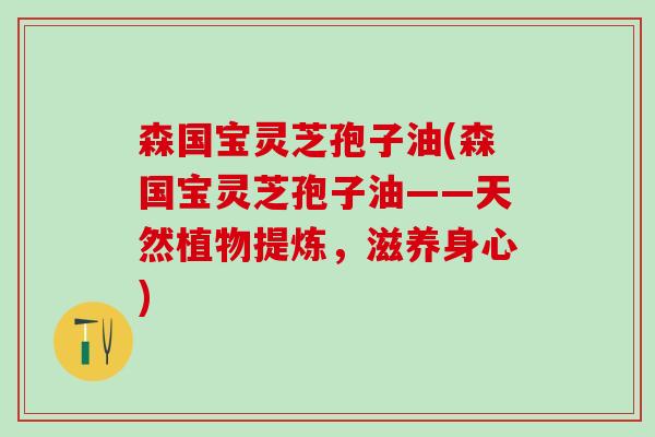 森国宝灵芝孢子油(森国宝灵芝孢子油——天然植物提炼，滋养身心)