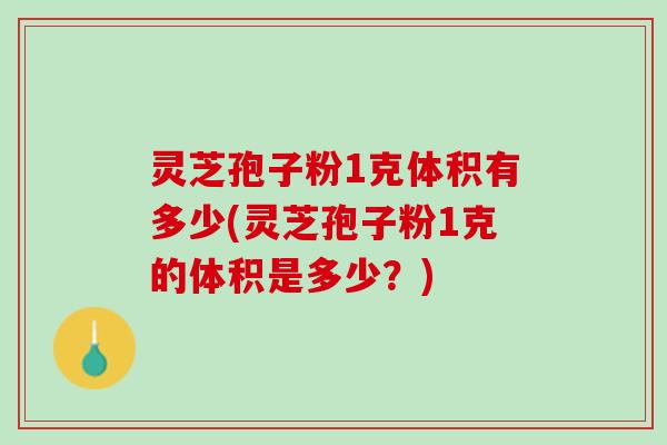 灵芝孢子粉1克体积有多少(灵芝孢子粉1克的体积是多少？)