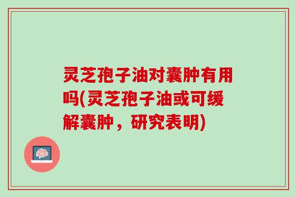 灵芝孢子油对囊肿有用吗(灵芝孢子油或可缓解囊肿，研究表明)
