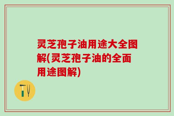 灵芝孢子油用途大全图解(灵芝孢子油的全面用途图解) 灵芝孢子油用途大全图解(灵芝孢子油的全面用途图解)