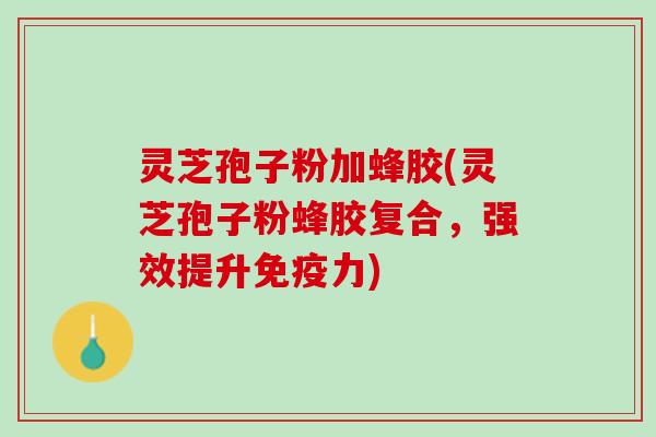 灵芝孢子粉加蜂胶(灵芝孢子粉蜂胶复合，强效提升免疫力)