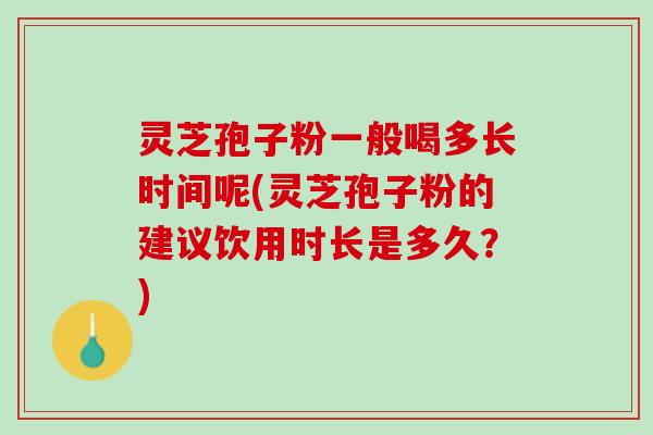 灵芝孢子粉一般喝多长时间呢(灵芝孢子粉的建议饮用时长是多久?) 灵芝孢子粉一般喝多长时间呢(灵芝孢子粉的建议饮用时长是多久?)