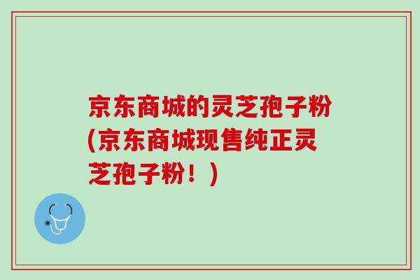 京东商城的灵芝孢子粉(京东商城现售纯正灵芝孢子粉!) 京东商城的灵芝孢子粉(京东商城现售纯正灵芝孢子粉!)