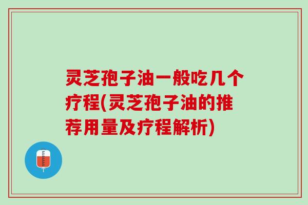 灵芝孢子油一般吃几个疗程(灵芝孢子油的推荐用量及疗程解析) 灵芝孢子油一般吃几个疗程(灵芝孢子油的推荐用量及疗程解析)