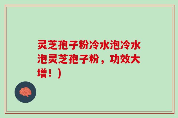 灵芝孢子粉冷水泡冷水泡灵芝孢子粉,功效大增!) 灵芝孢子粉冷水泡冷水泡灵芝孢子粉,功效大增!)