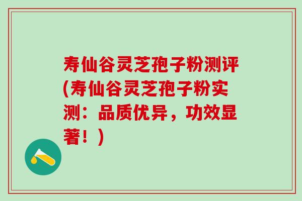 寿仙谷灵芝孢子粉测评(寿仙谷灵芝孢子粉实测：品质优异，功效显著！)