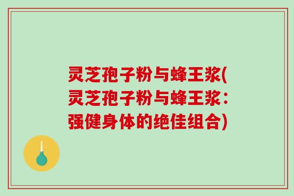 灵芝孢子粉与蜂王浆(灵芝孢子粉与蜂王浆：强健身体的绝佳组合)