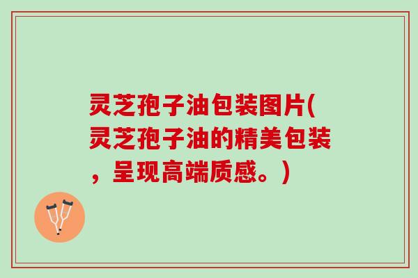 灵芝孢子油包装图片(灵芝孢子油的精美包装，呈现高端质感。)