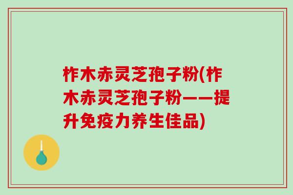 柞木赤灵芝孢子粉(柞木赤灵芝孢子粉——提升免疫力养生佳品) 柞木赤灵芝孢子粉(柞木赤灵芝孢子粉——提升免疫力养生佳品)