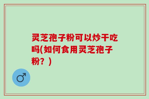 灵芝孢子粉可以炒干吃吗(如何食用灵芝孢子粉?) 灵芝孢子粉可以炒干吃吗(如何食用灵芝孢子粉?)