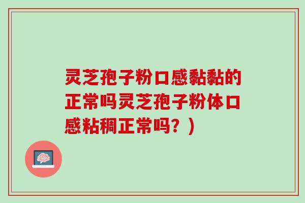 灵芝孢子粉口感黏黏的正常吗灵芝孢子粉体口感粘稠正常吗？)