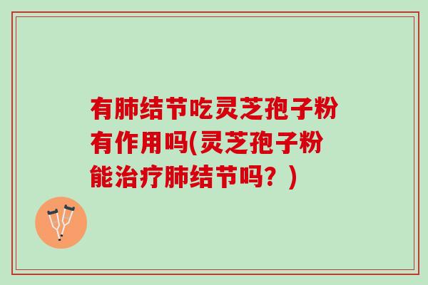 有肺结节吃灵芝孢子粉有作用吗(灵芝孢子粉能治疗肺结节吗？)