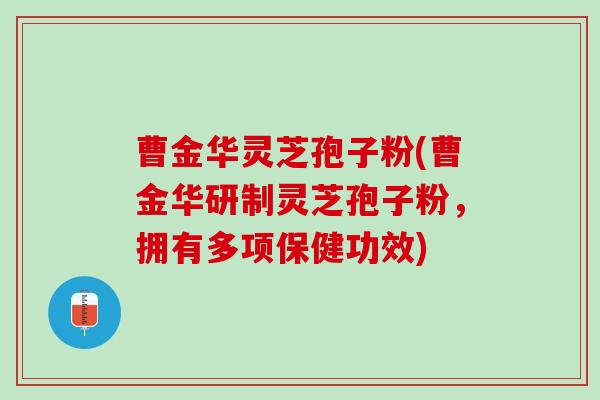 曹金华灵芝孢子粉(曹金华研制灵芝孢子粉，拥有多项保健功效)