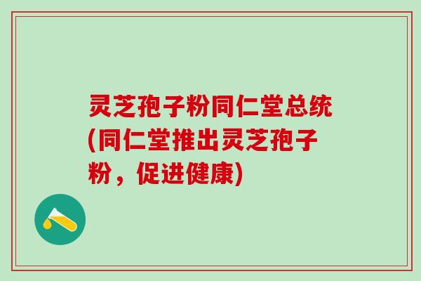 灵芝孢子粉同仁堂总统(同仁堂推出灵芝孢子粉，促进健康)