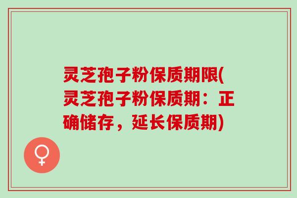 灵芝孢子粉保质期限(灵芝孢子粉保质期：正确储存，延长保质期)