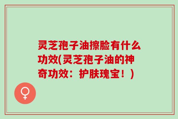 灵芝孢子油擦脸有什么功效(灵芝孢子油的神奇功效:护肤瑰宝!) 灵芝孢子油擦脸有什么功效(灵芝孢子油的神奇功效:护肤瑰宝!)
