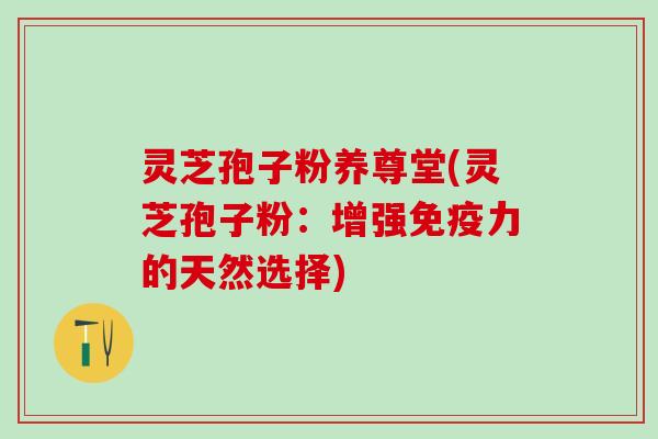 灵芝孢子粉养尊堂(灵芝孢子粉：增强免疫力的天然选择)