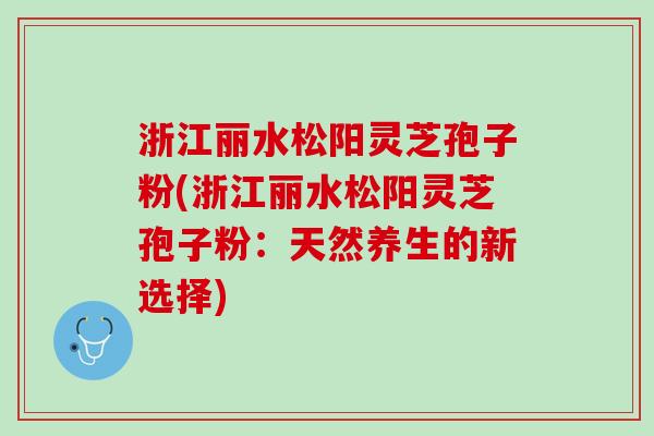 浙江丽水松阳灵芝孢子粉(浙江丽水松阳灵芝孢子粉:天然养生的新选择) 浙江丽水松阳灵芝孢子粉(浙江丽水松阳灵芝孢子粉:天然养生的新选择)