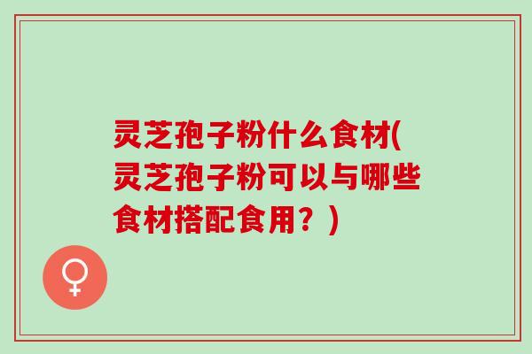灵芝孢子粉什么食材(灵芝孢子粉可以与哪些食材搭配食用？)
