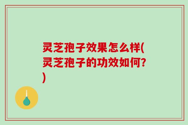 灵芝孢子效果怎么样(灵芝孢子的功效如何?) 灵芝孢子效果怎么样(灵芝孢子的功效如何?)