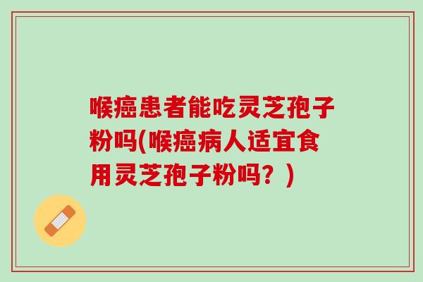 喉癌患者能吃灵芝孢子粉吗(喉癌病人适宜食用灵芝孢子粉吗？)