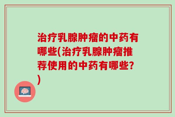 乳腺的有哪些(乳腺推荐使用的有哪些?) 乳腺的有哪些(乳腺推荐使用的有哪些?)