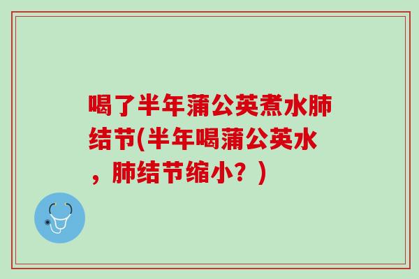 喝了半年蒲公英煮水结节(半年喝蒲公英水,结节缩小?) 喝了半年蒲公英煮水结节(半年喝蒲公英水,结节缩小?)