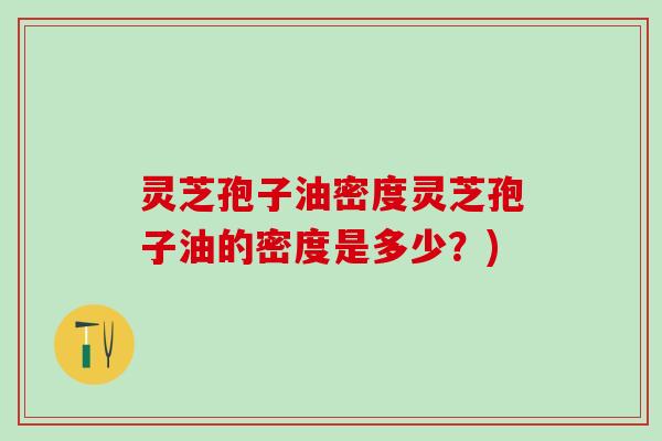 灵芝孢子油密度灵芝孢子油的密度是多少？)