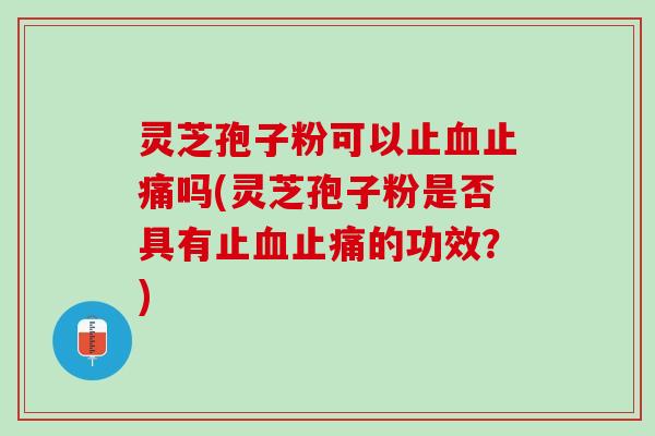 灵芝孢子粉可以止血止痛吗(灵芝孢子粉是否具有止血止痛的功效？)