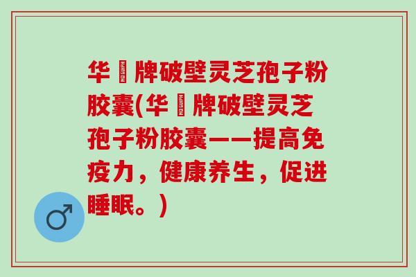 华徳牌破壁灵芝孢子粉胶囊(华徳牌破壁灵芝孢子粉胶囊——提高免疫力，健康养生，促进睡眠。)