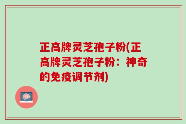 正高牌灵芝孢子粉(正高牌灵芝孢子粉:神奇的免疫调节剂) 正高牌灵芝孢子粉(正高牌灵芝孢子粉:神奇的免疫调节剂)