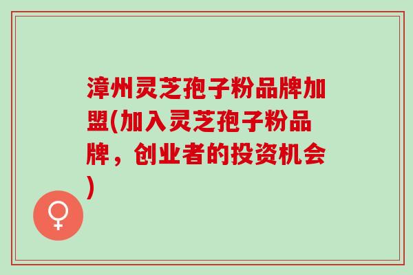 漳州灵芝孢子粉品牌加盟(加入灵芝孢子粉品牌，创业者的投资机会)