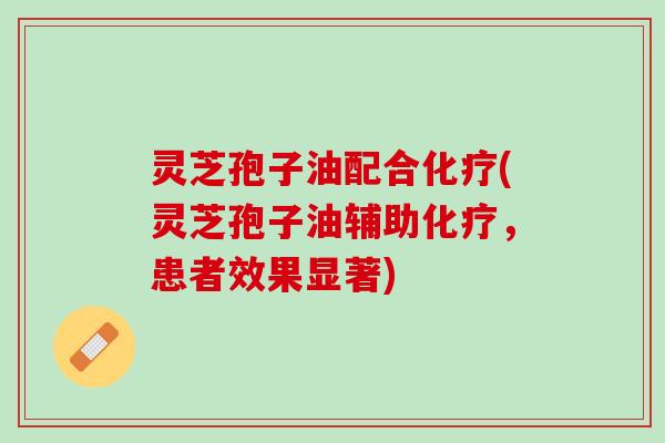灵芝孢子油配合化疗(灵芝孢子油辅助化疗，患者效果显著)