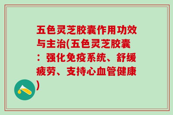 五色灵芝胶囊作用功效与主(五色灵芝胶囊:强化免疫系统、舒缓疲劳、支持心健康) 五色灵芝胶囊作用功效与主(五色灵芝胶囊:强化免疫系统、舒缓疲劳、支持心健康)