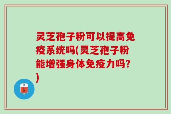 灵芝孢子粉可以提高免疫系统吗(灵芝孢子粉能增强身体免疫力吗?) 灵芝孢子粉可以提高免疫系统吗(灵芝孢子粉能增强身体免疫力吗?)