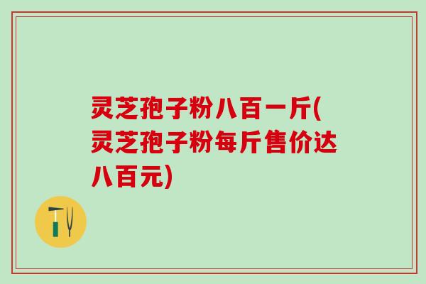 灵芝孢子粉八百一斤(灵芝孢子粉每斤售价达八百元)