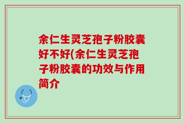余仁生灵芝孢子粉胶囊好不好(余仁生灵芝孢子粉胶囊的功效与作用简介 余仁生灵芝孢子粉胶囊好不好(余仁生灵芝孢子粉胶囊的功效与作用简介