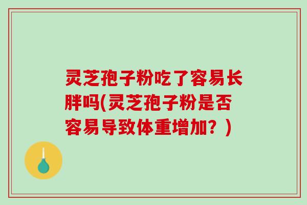 灵芝孢子粉吃了容易长胖吗(灵芝孢子粉是否容易导致体重增加？)