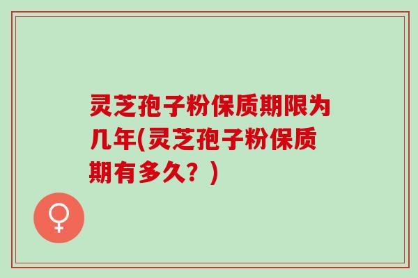 灵芝孢子粉保质期限为几年(灵芝孢子粉保质期有多久？)