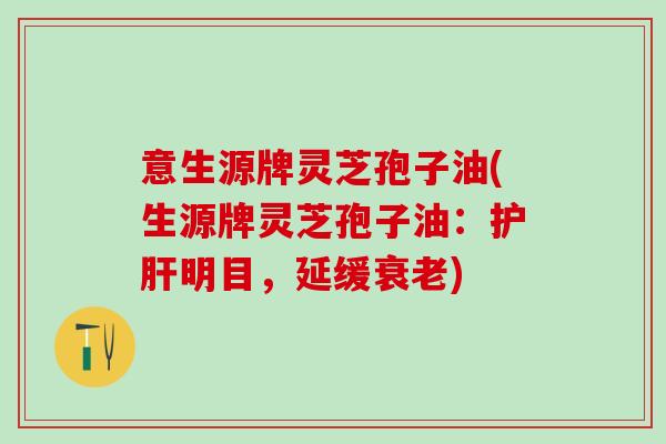 意生源牌灵芝孢子油(生源牌灵芝孢子油：护肝明目，延缓衰老)