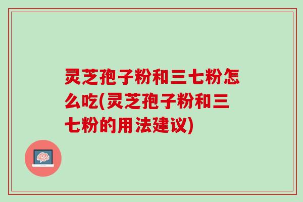灵芝孢子粉和三七粉怎么吃(灵芝孢子粉和三七粉的用法建议)