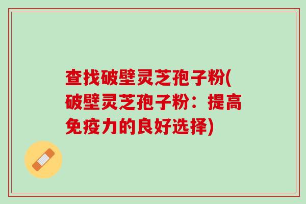 查找破壁灵芝孢子粉(破壁灵芝孢子粉：提高免疫力的良好选择)