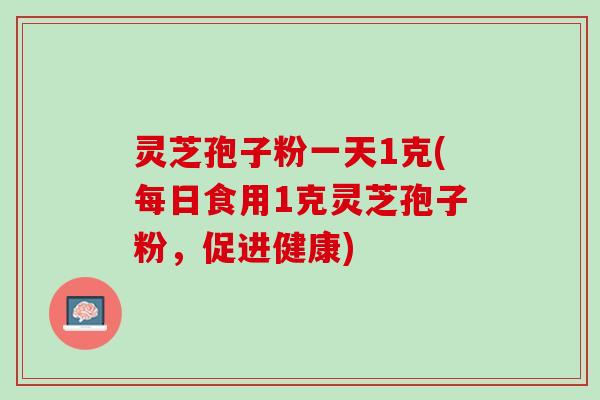 灵芝孢子粉一天1克(每日食用1克灵芝孢子粉,促进健康) 灵芝孢子粉一天1克(每日食用1克灵芝孢子粉,促进健康)