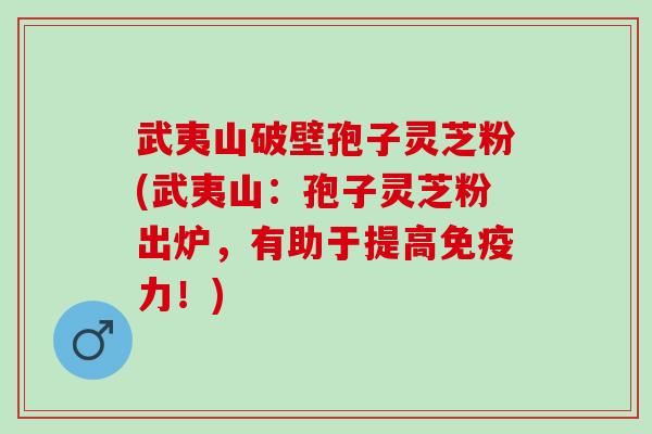 武夷山破壁孢子灵芝粉(武夷山：孢子灵芝粉出炉，有助于提高免疫力！)