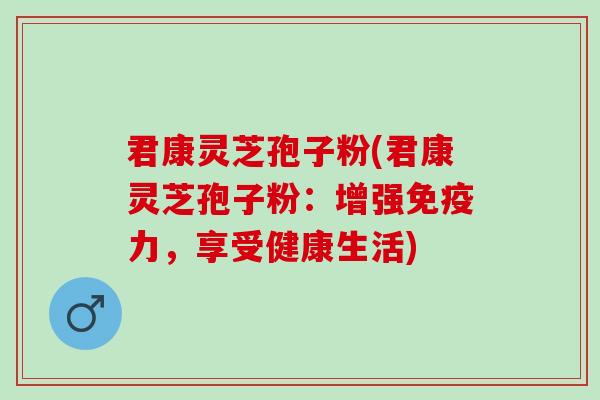 君康灵芝孢子粉(君康灵芝孢子粉：增强免疫力，享受健康生活)