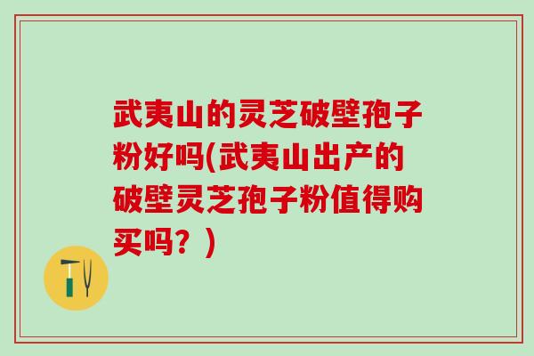 武夷山的灵芝破壁孢子粉好吗(武夷山出产的破壁灵芝孢子粉值得购买吗？)