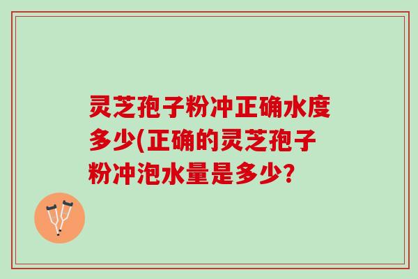 灵芝孢子粉冲正确水度多少(正确的灵芝孢子粉冲泡水量是多少？