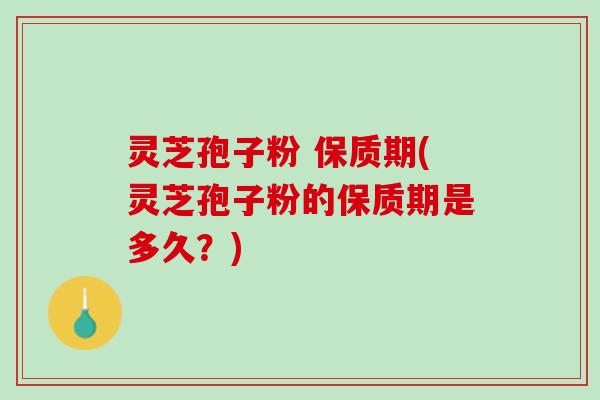 灵芝孢子粉 保质期(灵芝孢子粉的保质期是多久？)
