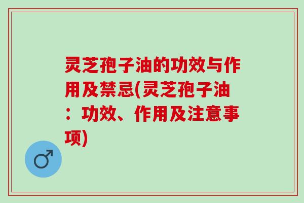 灵芝孢子油的功效与作用及禁忌(灵芝孢子油:功效、作用及注意事项) 灵芝孢子油的功效与作用及禁忌(灵芝孢子油:功效、作用及注意事项)